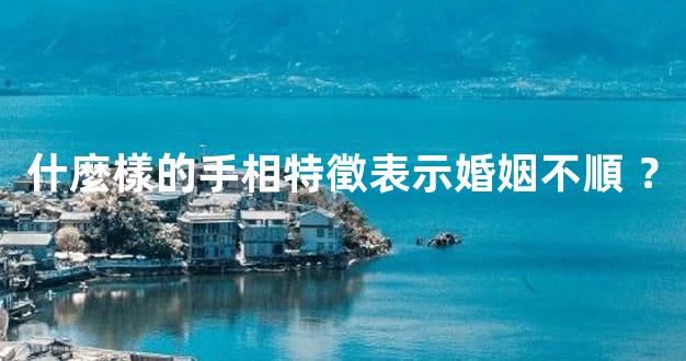 什麼樣的手相特徵表示婚姻不順 ？